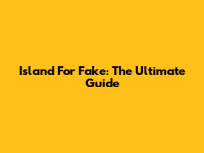 Island For Fake: The Ultimate Guide