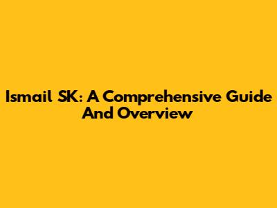 Ismail SK: A Comprehensive Guide And Overview