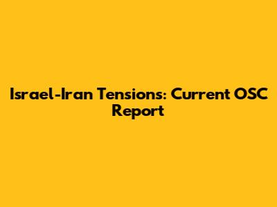 Israel-Iran Tensions: Current OSC Report