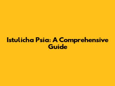 Istulicha Psia: A Comprehensive Guide