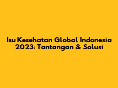 Isu Kesehatan Global Indonesia 2023: Tantangan & Solusi