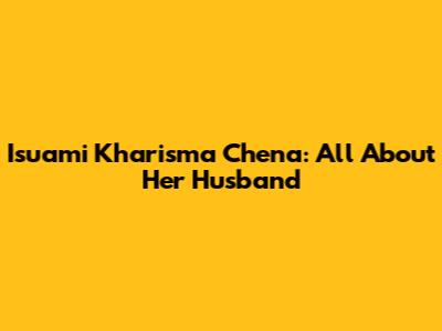 Isuami Kharisma Chena: All About Her Husband