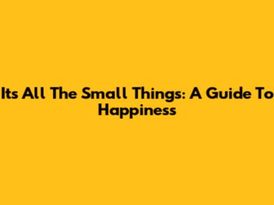 It's All The Small Things: A Guide To Happiness