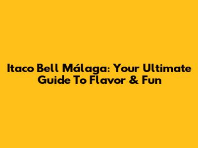Itaco Bell Málaga: Your Ultimate Guide To Flavor & Fun
