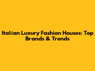 Italian Luxury Fashion Houses: Top Brands & Trends