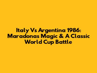 Italy Vs Argentina 1986: Maradona's Magic & A Classic World Cup Battle