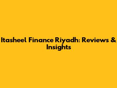 Itasheel Finance Riyadh: Reviews & Insights