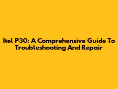 Itel P30: A Comprehensive Guide To Troubleshooting And Repair