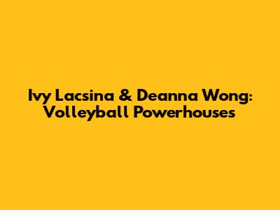 Ivy Lacsina & Deanna Wong: Volleyball Powerhouses