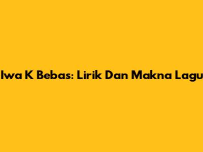 Iwa K "Bebas": Lirik Dan Makna Lagu