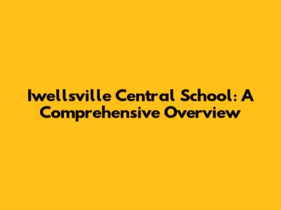 Iwellsville Central School: A Comprehensive Overview