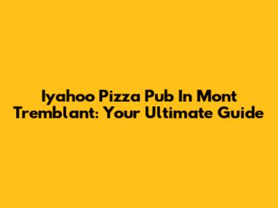 Iyahoo Pizza Pub In Mont Tremblant: Your Ultimate Guide