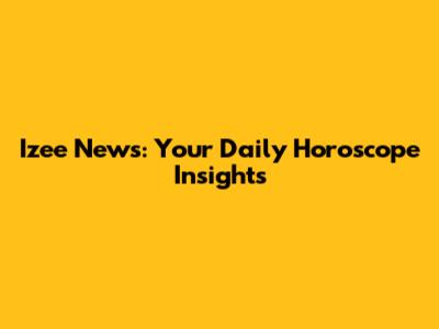 Izee News: Your Daily Horoscope Insights