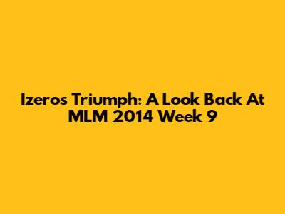 Izero's Triumph: A Look Back At MLM 2014 Week 9