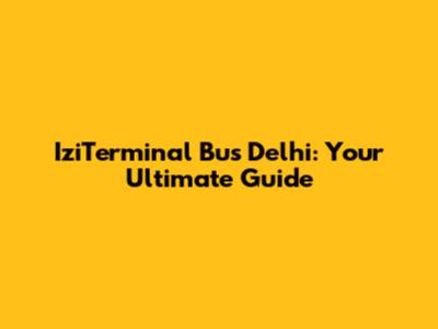 IziTerminal Bus Delhi: Your Ultimate Guide
