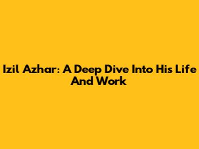 Izil Azhar: A Deep Dive Into His Life And Work