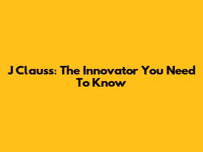 J Clauss: The Innovator You Need To Know
