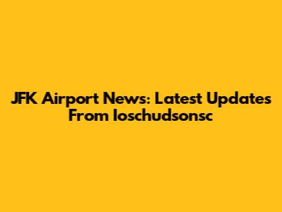 JFK Airport News: Latest Updates From Ioschudsonsc