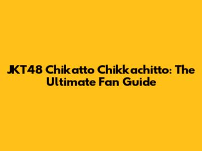 JKT48 Chikatto Chikkachitto: The Ultimate Fan Guide
