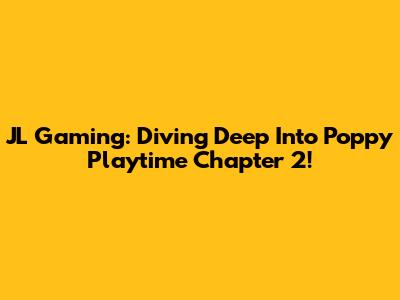 JL Gaming: Diving Deep Into Poppy Playtime Chapter 2!