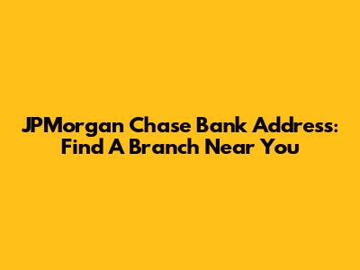 JPMorgan Chase Bank Address: Find A Branch Near You
