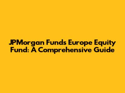 JPMorgan Funds Europe Equity Fund: A Comprehensive Guide