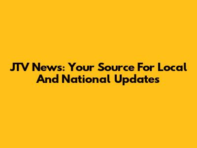 JTV News: Your Source For Local And National Updates