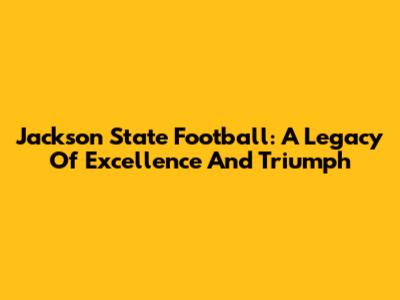 Jackson State Football: A Legacy Of Excellence And Triumph