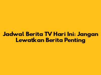 Jadwal Berita TV Hari Ini: Jangan Lewatkan Berita Penting
