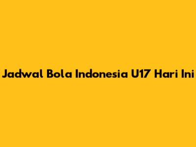 Jadwal Bola Indonesia U17 Hari Ini
