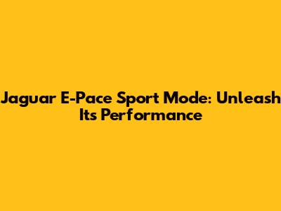 Jaguar E-Pace Sport Mode: Unleash Its Performance