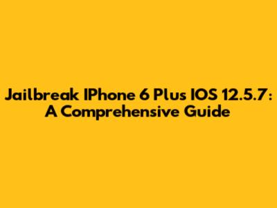 Jailbreak IPhone 6 Plus IOS 12.5.7: A Comprehensive Guide