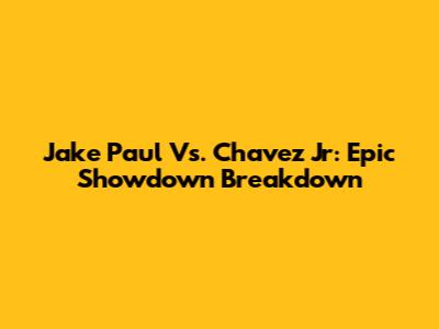Jake Paul Vs. Chavez Jr: Epic Showdown Breakdown