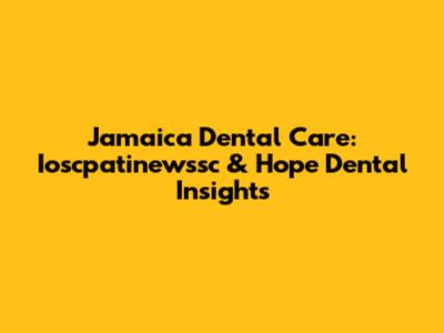 Jamaica Dental Care: Ioscpatinewssc & Hope Dental Insights