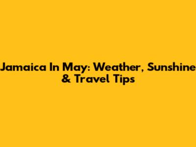 Jamaica In May: Weather, Sunshine & Travel Tips