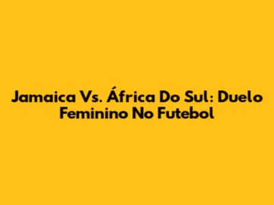 Jamaica Vs. África Do Sul: Duelo Feminino No Futebol