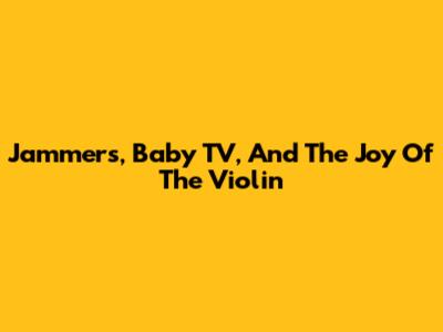 Jammers, Baby TV, And The Joy Of The Violin