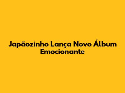 Japãozinho Lança Novo Álbum Emocionante