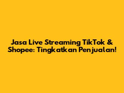 Jasa Live Streaming TikTok & Shopee: Tingkatkan Penjualan!