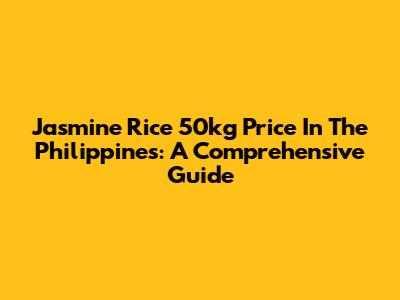 Jasmine Rice 50kg Price In The Philippines: A Comprehensive Guide