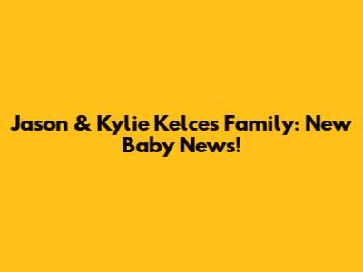 Jason & Kylie Kelce's Family: New Baby News!