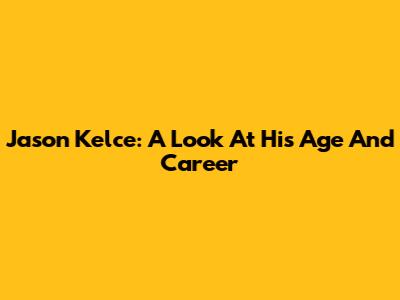 Jason Kelce: A Look At His Age And Career