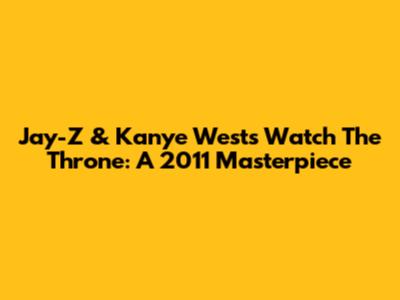 Jay-Z & Kanye West's Watch The Throne: A 2011 Masterpiece