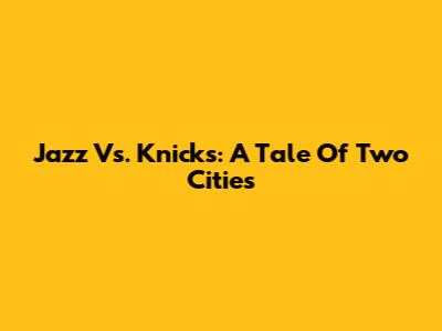 Jazz Vs. Knicks: A Tale Of Two Cities
