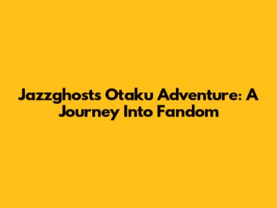 Jazzghost's Otaku Adventure: A Journey Into Fandom