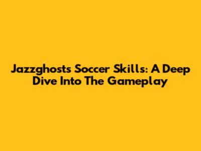 Jazzghost's Soccer Skills: A Deep Dive Into The Gameplay