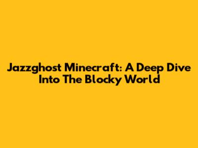 Jazzghost Minecraft: A Deep Dive Into The Blocky World