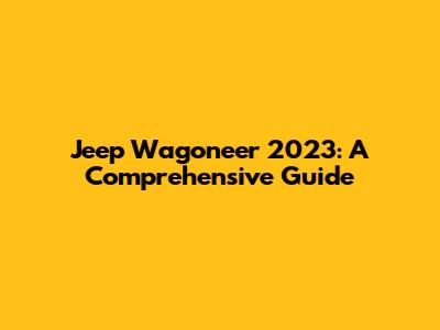 Jeep Wagoneer 2023: A Comprehensive Guide