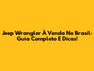 Jeep Wrangler À Venda No Brasil: Guia Completo E Dicas!