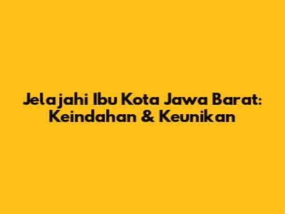 Jelajahi Ibu Kota Jawa Barat: Keindahan & Keunikan